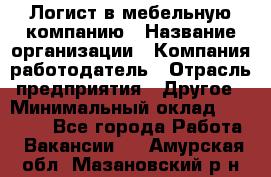 Логист в мебельную компанию › Название организации ­ Компания-работодатель › Отрасль предприятия ­ Другое › Минимальный оклад ­ 20 000 - Все города Работа » Вакансии   . Амурская обл.,Мазановский р-н